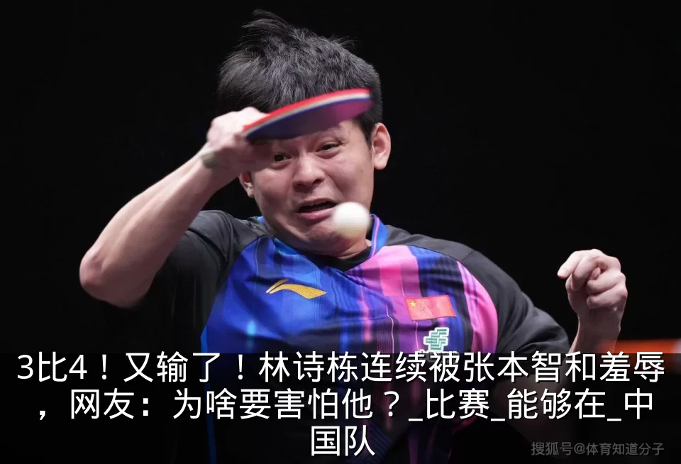 3比4！又输了！林诗栋连续被张本智和羞辱，网友：为啥要害怕他？_比赛_能够在_中国队