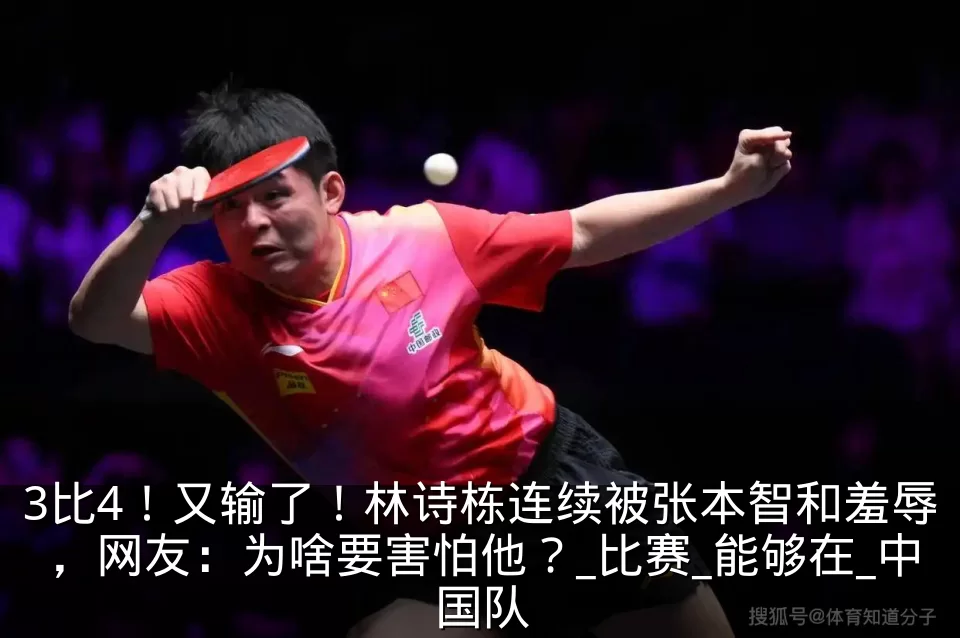3比4！又输了！林诗栋连续被张本智和羞辱，网友：为啥要害怕他？_比赛_能够在_中国队