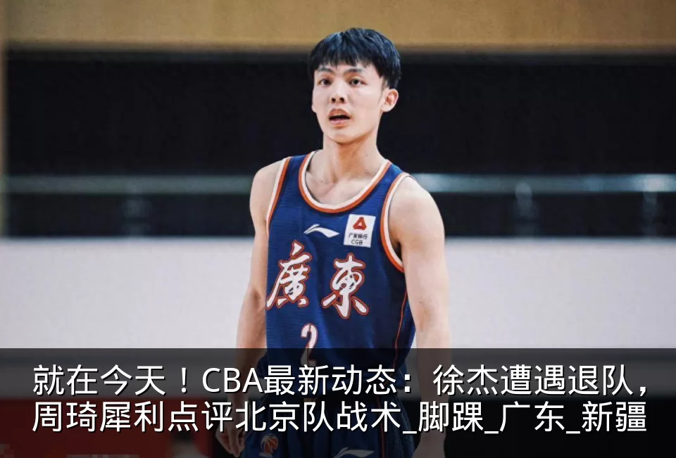 就在今天！CBA最新动态：徐杰遭遇退队，周琦犀利点评北京队战术_脚踝_广东_新疆