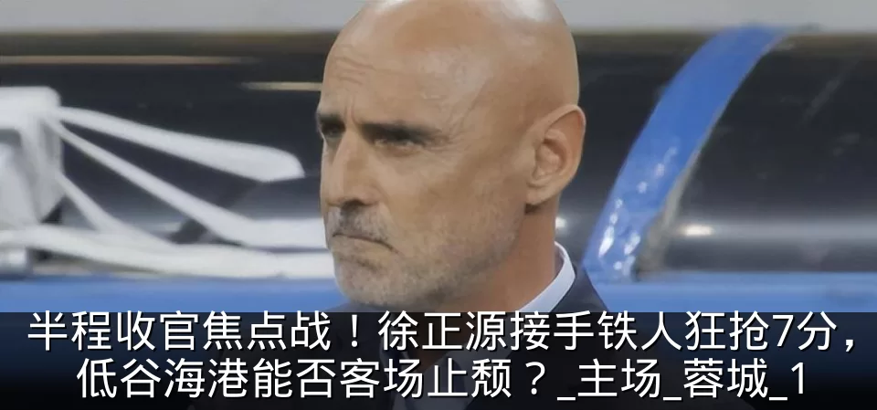半程收官焦点战！徐正源接手铁人狂抢7分，低谷海港能否客场止颓？_主场_蓉城_1