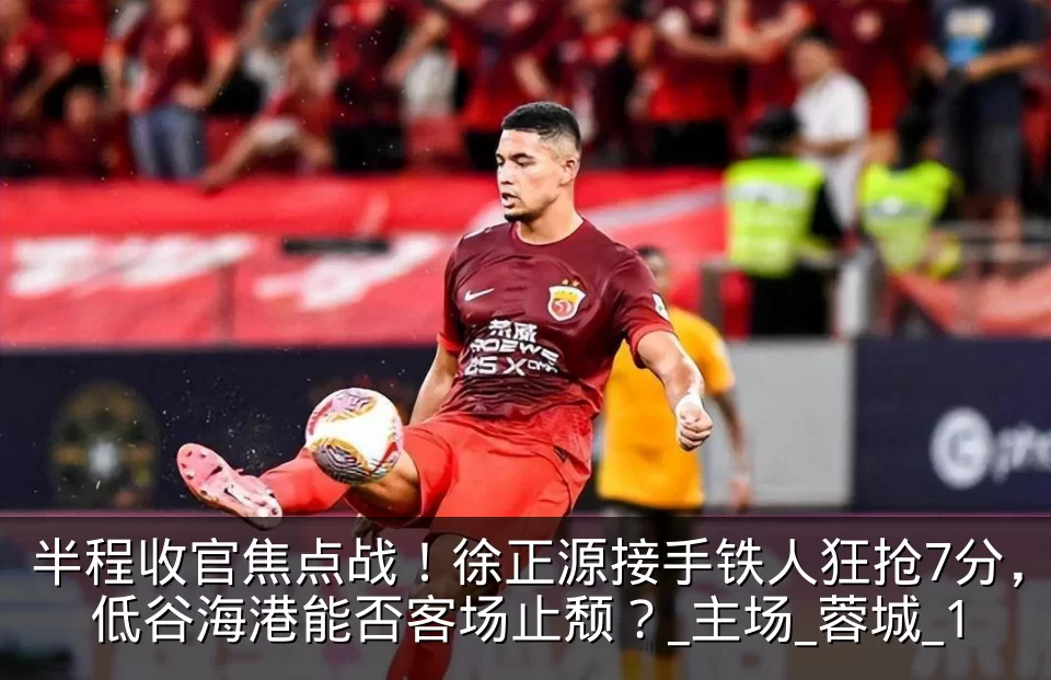 半程收官焦点战！徐正源接手铁人狂抢7分，低谷海港能否客场止颓？_主场_蓉城_1