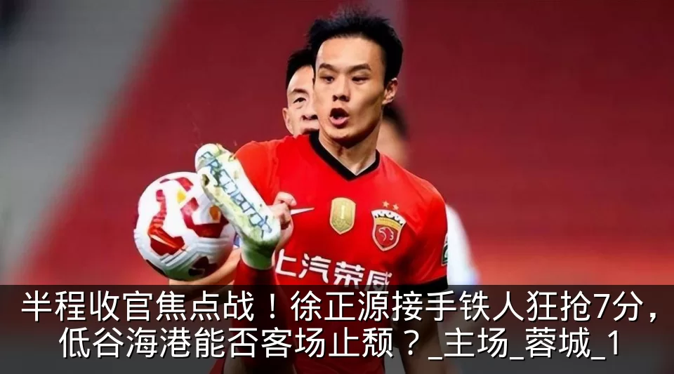 半程收官焦点战！徐正源接手铁人狂抢7分，低谷海港能否客场止颓？_主场_蓉城_1