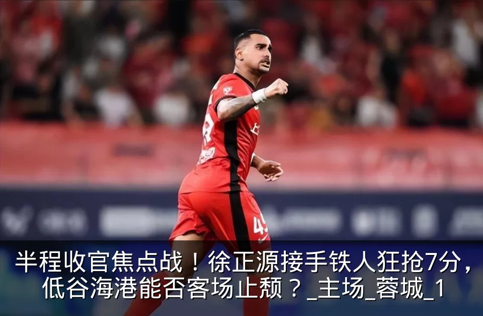 半程收官焦点战！徐正源接手铁人狂抢7分，低谷海港能否客场止颓？_主场_蓉城_1